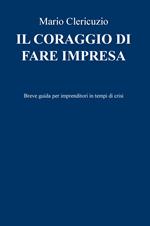 Il coraggio di fare impresa. Breve guida per imprenditori in tempi di crisi