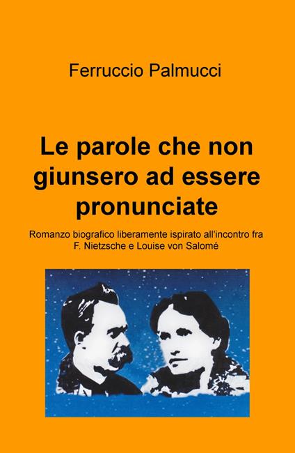 Le parole che non giunsero ad essere pronunciate. Romanzo biografico liberamente ispirato all'incontro fra F. Nietzsche e Louise von Salomé - Ferruccio Palmucci - copertina
