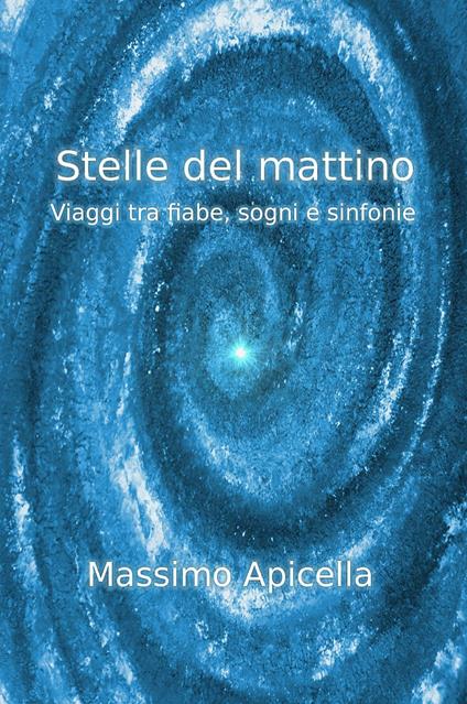 Stelle del mattino. Viaggi tra fiabe, sogni e sinfonie - Massimo Apicella - copertina