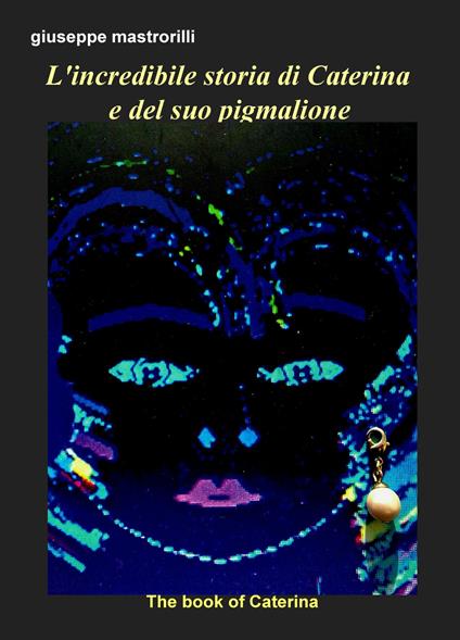 L' incredibile storia di Caterina e del suo pigmalione. The book of Caterina - Giuseppe Mastrorilli - copertina