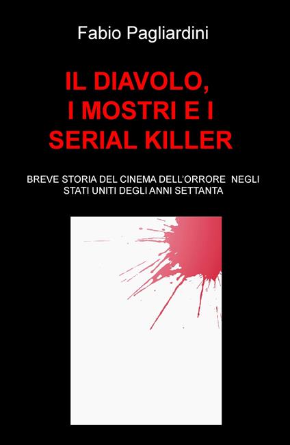 Il diavolo, i mostri e i serial killer. Breve storia del cinema dell'orrore negli Stati Uniti degli anni Settanta - Fabio Pagliardini - copertina