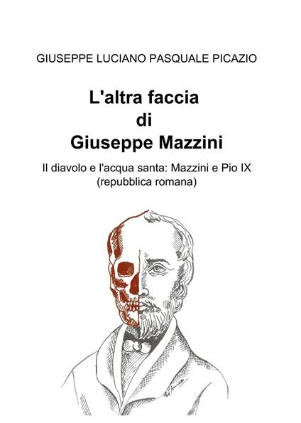 L' altra faccia di Giuseppe Mazzini. Il diavolo e l'acqua santa: Mazzini e Pio IX (repubblica romana) - Giuseppe Luciano Pasquale Picazio - copertina