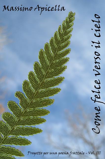Progetto per una poesia frattale. Vol. 3: Come felce verso il cielo. - Massimo Apicella - copertina