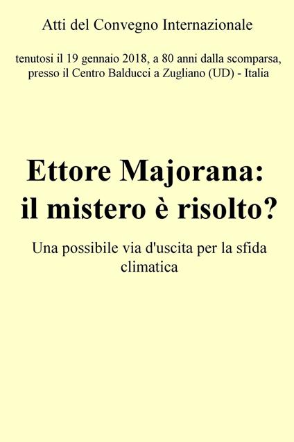 Ettore Majorana: il mistero è risolto? Una possibile via d'uscita per la sfida climatica. Atti del Convegno (Zugliano, 19 gennaio 2018) - Francesco Alessandrini - ebook