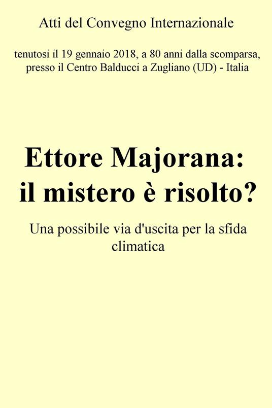 Ettore Majorana: il mistero è risolto? Una possibile via d'uscita per la sfida climatica. Atti del Convegno (Zugliano, 19 gennaio 2018) - Francesco Alessandrini - ebook