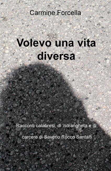 Volevo una vita diversa. Racconti calabresi, di carcere e di 'ndrangheta, di Saverio Rocco Santaiti - Carmine Forcella - copertina