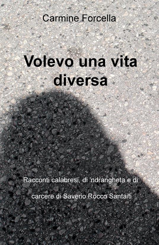 Volevo una vita diversa. Racconti calabresi, di carcere e di 'ndrangheta, di Saverio Rocco Santaiti - Carmine Forcella - copertina