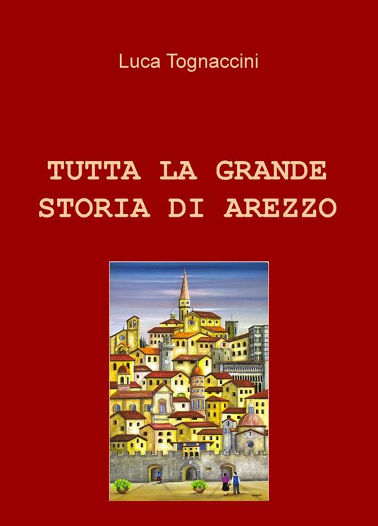 Tutta la grande storia di Arezzo - Luca Tognaccini - copertina