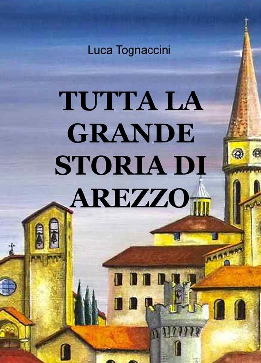 Tutta la grande storia di Arezzo - Luca Tognaccini - copertina