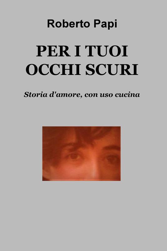 Per i tuoi occhi scuri. Storia d'amore, con uso cucina - Roberto Papi - copertina