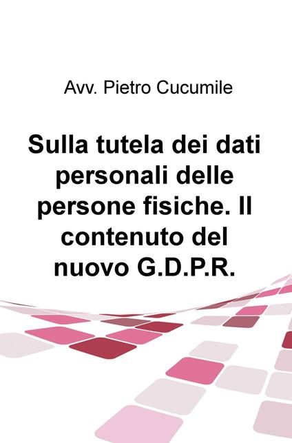 Sulla tutela dei dati personali delle persone fisiche. Il contenuto del nuovo G.D.P.R. - Pietro Cucumile - copertina