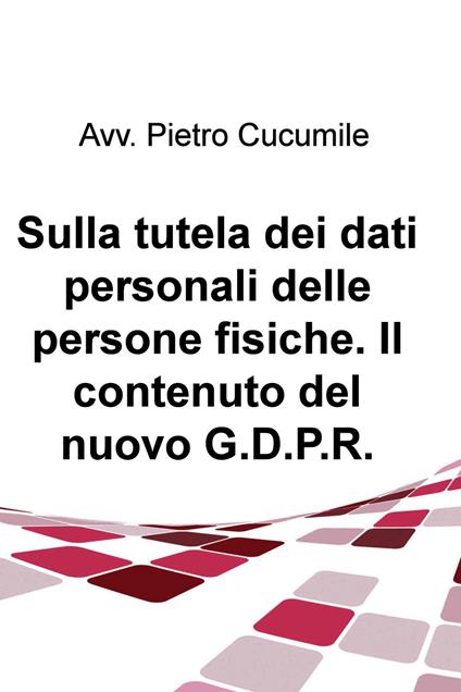 Sulla tutela dei dati personali delle persone fisiche. Il contenuto del nuovo G.D.P.R. - Pietro Cucumile - ebook