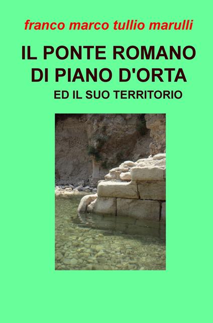 Il ponte romano di Piano d'Orta e il suo territorio - Franco Marco Tullio Marulli - copertina