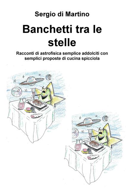 Banchetti tra le stelle. Racconti di astrofisica semplice addolciti con semplici proposte di cucina spicciola - Sergio Di Martino - copertina