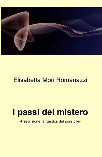 I passi del mistero. Trascrizione fantastica del possibile - Elisabetta Mori Romanazzi - copertina