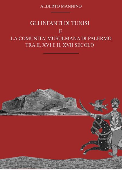 Gli infanti di Tunisi e la comunità musulmana di Palermo tra il XVI e il XVII secolo - Alberto Mannino - copertina
