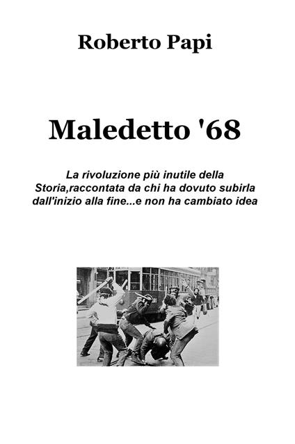 Maledetto '68. La rivoluzione più inutile della storia, raccontata da chi ha dovuto subirla dall'inizio alla fine e non ha cambiato idea - Roberto Papi - copertina