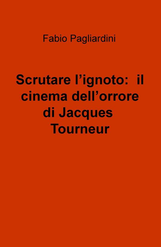 Scrutare l'ignoto: il cinema dell'orrore di Jacques Tourneur - Fabio Pagliardini - copertina