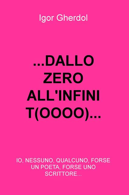 ... Dall(o) zero all'infinit(oooo)... io, nessuno, qualcuno, forse un poeta, forse uno scrittore... - Igor Gherdol - copertina