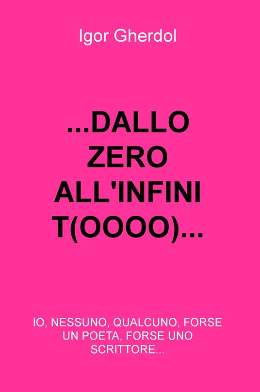 ... Dall(o) zero all'infinit(oooo)... io, nessuno, qualcuno, forse un poeta, forse uno scrittore... - Igor Gherdol - copertina