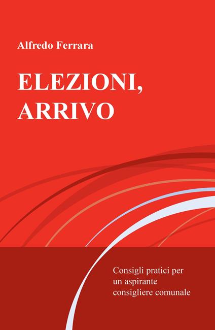 Elezioni, arrivo. Consigli pratici per un aspirante consigliere comunale - Alfredo Ferrara - copertina