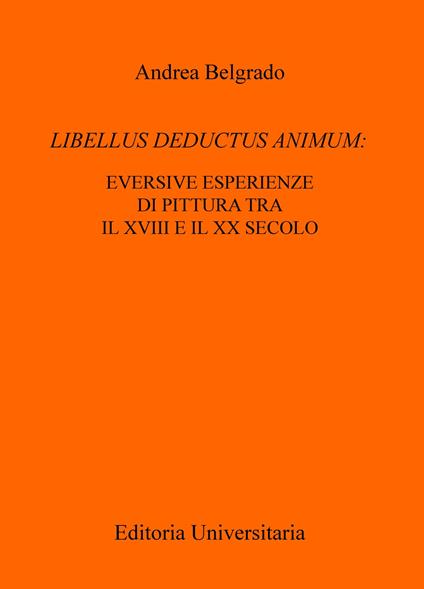 Libellus deductus animum: eversive esperienze di pittura tra il XVIII e il XX secolo - Andrea Belgrado - copertina