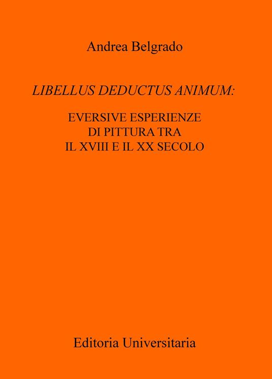 Libellus deductus animum: eversive esperienze di pittura tra il XVIII e il XX secolo - Andrea Belgrado - copertina