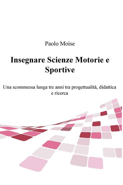 Insegnare scienze motorie e sportive. Una scommessa lunga tre anni tra progettualità, didattica e ricerca - Paolo Moise - ebook