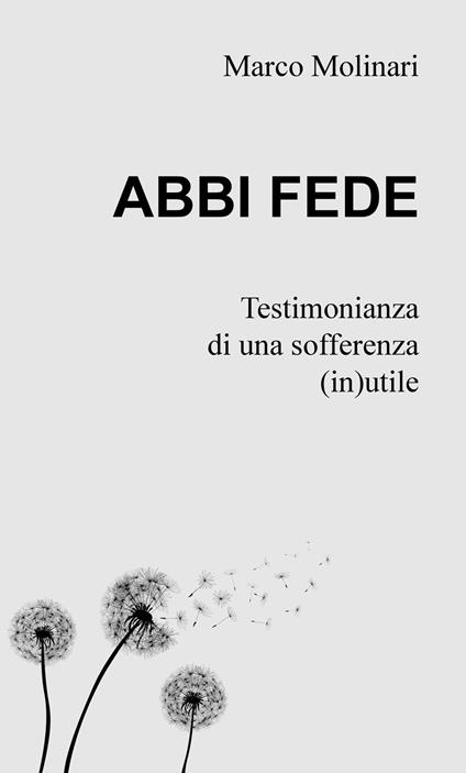 Abbi fede. Testimonianza di una sofferenza (in)utile - Marco Molinari - copertina