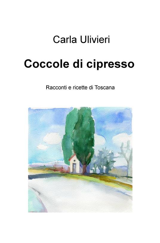 Coccole di cipresso. Racconti e ricette di Toscana - Carla Ulivieri - copertina