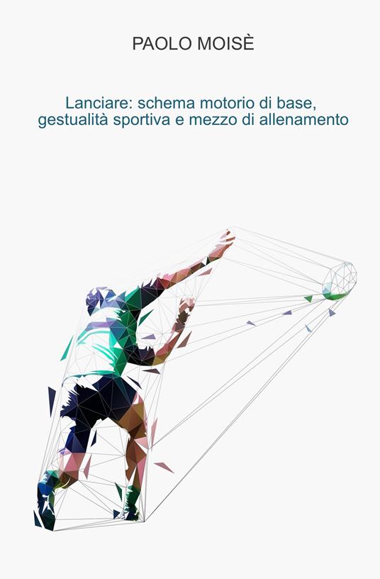 Lanciare: schema motorio di base, gestualità sportiva e mezzo di allenamento - Paolo Moisè - copertina