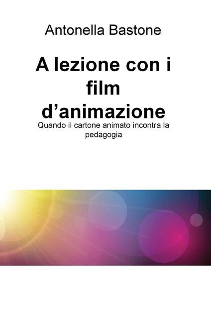 A lezione con i film d'animazione. Quando il cartone animato incontra la pedagogia - Antonella Bastone - copertina