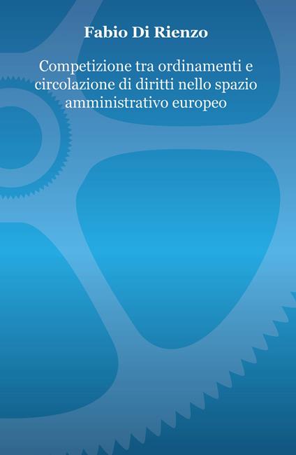 Competizione tra ordinamenti e circolazione di diritti nello spazio amministrativo europeo - Fabio Di Rienzo - copertina
