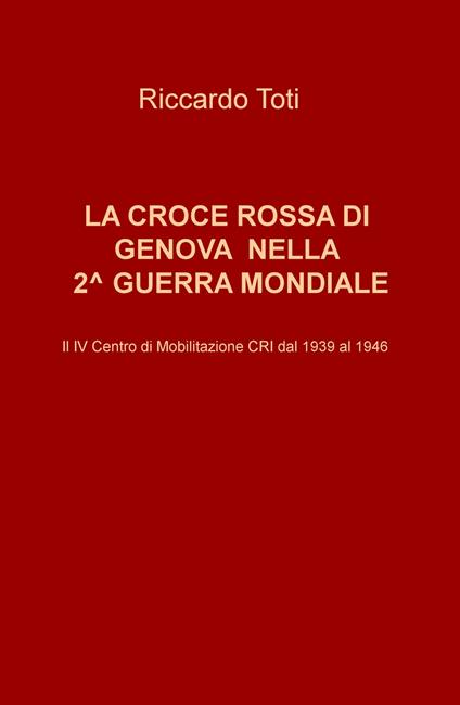 La Croce Rossa di Genova nella II guerra mondiale. Il IV Centro di Mobilitazione CRI dal 1939 al 1946 - Riccardo Toti - copertina