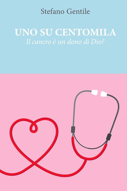 Uno su centomila. Il cancro è un dono di Dio? - Stefano Gentile - copertina