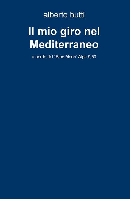 Il mio giro nel Mediterraneo. A bordo del «Blue Moon» Alpa 9,50 - Alberto Butti - copertina