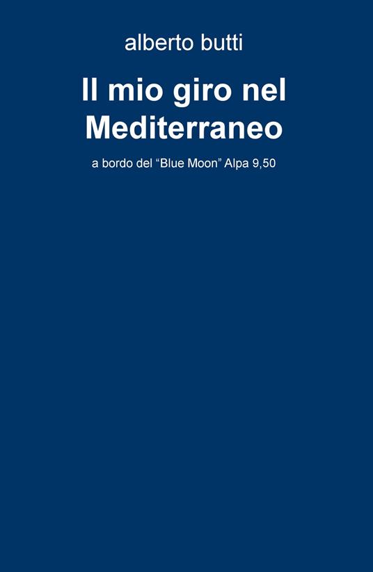 Il mio giro nel Mediterraneo. A bordo del «Blue Moon» Alpa 9,50 - Alberto Butti - copertina
