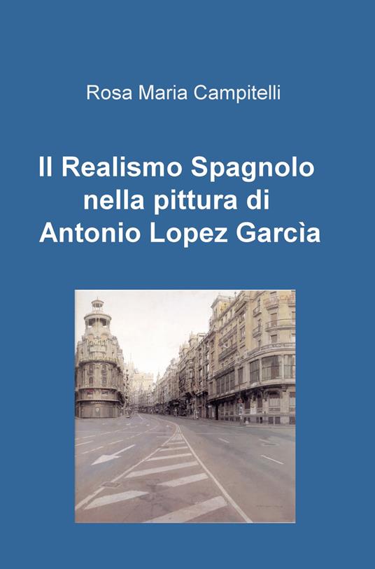 Il realismo spagnolo nella pittura di Antonio Lopez García - Rosa Maria Campitelli - copertina
