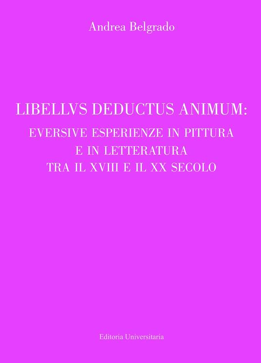 Libellus deductus animum: eversive esperienze in pittura e in letteratura tra il XVIII e il XX secolo - Andrea Belgrado - copertina