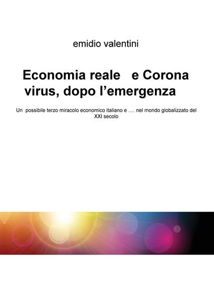 Economia reale e Coronavirus, dopo l'emergenza. Un possibile terzo miracolo economico italiano e... nel mondo globalizzato del XXI secolo - Emidio Valentini - copertina