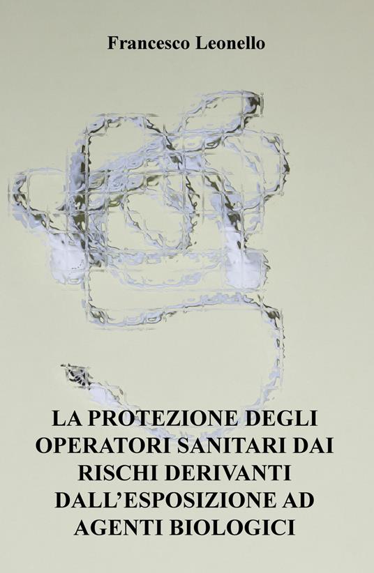 La protezione degli operatori sanitari dai rischi derivanti dall'esposizione ad agenti biologici - Francesco Leonello - copertina