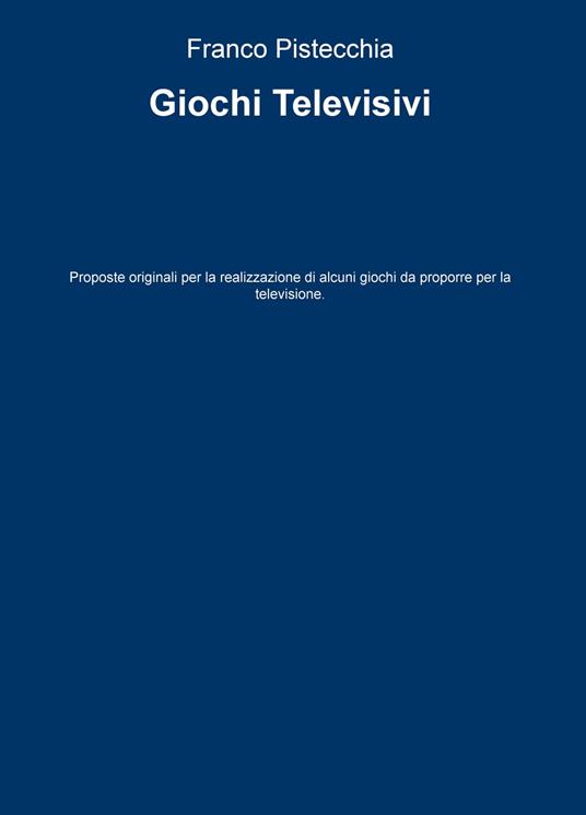 Giochi televisivi. Proposte originali per la realizzazione di alcuni giochi da proporre per la televisione - Franco Pistecchia - copertina