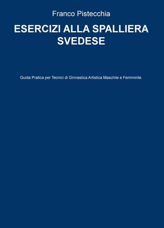 Esercizi alla spalliera svedese. Guida pratica per tecnici di ginnastica artistica maschile e femminile - Franco Pistecchia - copertina