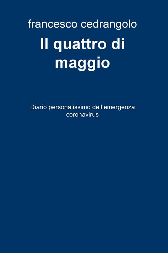 Il quattro di maggio. Diario personalissimo dell'emergenza coronavirus - Francesco Cedrangolo - copertina