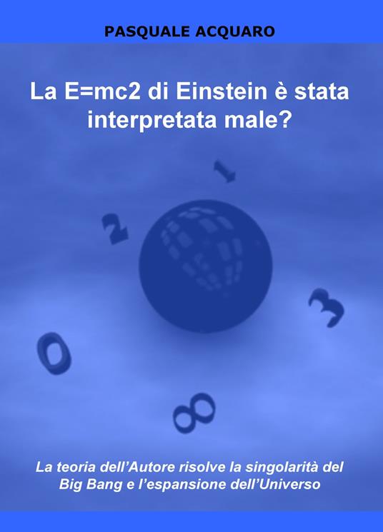 La E=mc2 di Einstein è stata interpretata male? La teoria dell'autore risolve la singolarità del Big Bang e l'espansione dell'Universo - Pasquale Acquaro - copertina