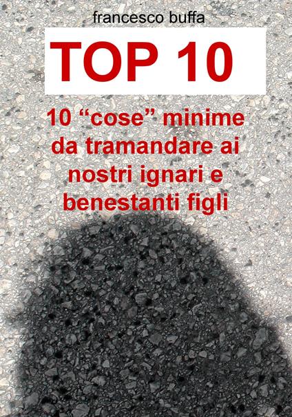 Top 10. 10 «cose» minime da tramandare ai nostri ignari e benestanti figli - Francesco Buffa - copertina
