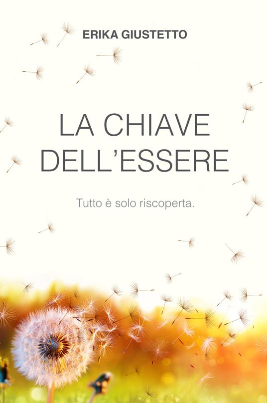 La chiave dell'essere. Tutto e solo riscoperta. - Erika Giustetto - copertina