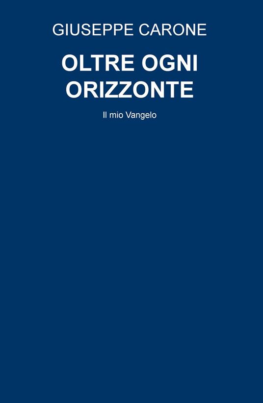 Oltre ogni orizzonte. Il mio Vangelo - Giuseppe Carone - copertina