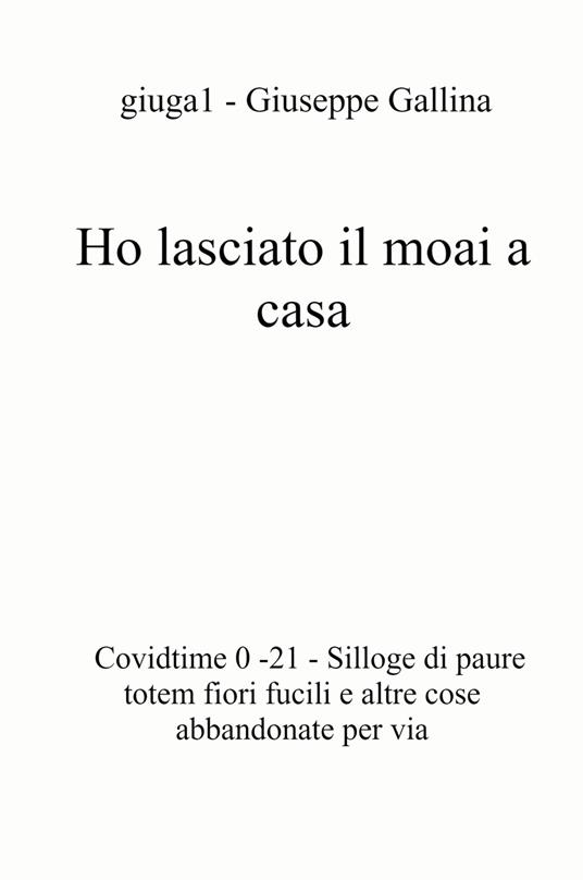 Ho lasciato il moai a casa. Covidtime 0 -21. Silloge di paure totem fiori fucili e altre cose abbandonate per via - Giuseppe Gallina - copertina