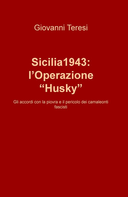 Sicilia 1943: l'Operazione «Husky». Gli accordi con la piovra e il pericolo dei camaleonti fascisti - Giovanni Teresi - copertina